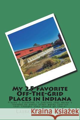 My 25 Favorite Off-The-Grid Places in Indiana: Places I traveled in Indiana that weren't invaded by every other wacky tourist that thought they should De La Cruz, Laura 9781975654375
