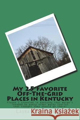 My 25 Favorite Off-The-Grid Places in Kentucky: Places I traveled in Kentucky that weren't invaded by every other wacky tourist that thought they shou De La Cruz, Laura 9781975654870