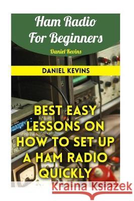 Ham Radio For Beginners: Best Easy Lessons On How To Set Up A Ham Radio Quickly Kevins, Daniel 9781975666347 Createspace Independent Publishing Platform