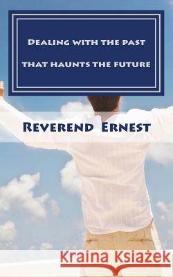 Dealing with the past that haunts the future: Eliminating past hurts that robs you of present joy and destroys your future peace Ernest, Reverend 9781975671440