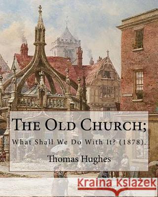 The Old Church; What Shall We Do With It? (1878). By: Thomas Hughes: Thomas Hughes QC (20 October 1822 - 22 March 1896) was an English lawyer, judge, Hughes, Thomas 9781975711955
