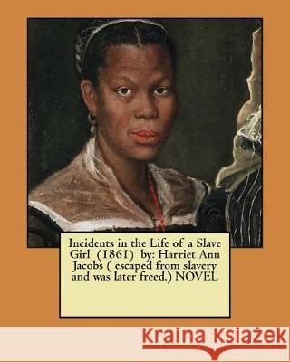 Incidents in the Life of a Slave Girl (1861) by: Harriet Ann Jacobs ( escaped from slavery and was later freed.) NOVEL Jacobs, Harriet Ann 9781975741006 Createspace Independent Publishing Platform