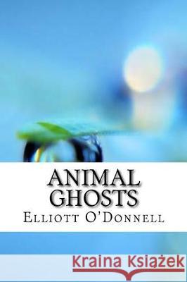 Animal Ghosts Elliott O'Donnell 9781975760847 Createspace Independent Publishing Platform