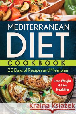 Mediterranean Diet Cookbook: 30 days of Recipes and Meal plan to Lose Weight and Live Healthier Michel, Adrian 9781975852962 Createspace Independent Publishing Platform