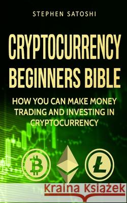 Cryptocurrency: Beginners Bible - How You Can Make Money Trading and Investing in Cryptocurrency like Bitcoin, Ethereum and altcoins Stephen Satoshi 9781975855024 Createspace Independent Publishing Platform