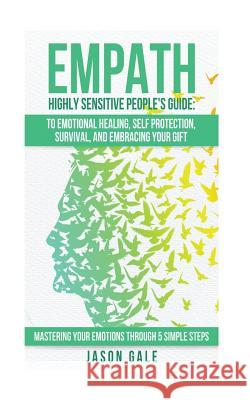 Empath Highly Sensitive People's Guide: To Emotional Healing, Self Protection, Survival, And Embracing Your Gift: Mastering Your Emotions Through 5 Simple Steps Jason Gale 9781975889630 Createspace Independent Publishing Platform