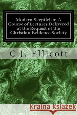 Modern Skepticism A Course of Lectures Delivered at the Request of the Christian Evidence Society: With an Explanatory Paper Ellicott, C. J. 9781975913878