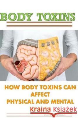 Body Toxins: How Body Toxins Can Affect Physical And Mental Health Carlisle, Patricia a. 9781976061073
