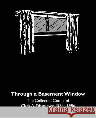 Through A Basement Window: The Collected Comix of Clark A. Dissmeyer 1984-1986 Myers, Marc 9781976192371 Createspace Independent Publishing Platform