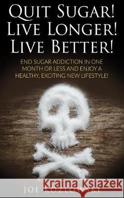 Quit Sugar! Live Longer! Live Better!: End Sugar In One Month Or Less And Enjoy A Healthy, Exciting New Life Style! Kozlowski, Joe 9781976216749
