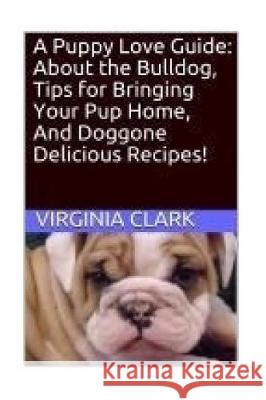 A Puppy Love Guide: About the Bulldog, Tips for Bringing Your Pup Home, And Dogg Clark, Virginia 9781976243653 Createspace Independent Publishing Platform