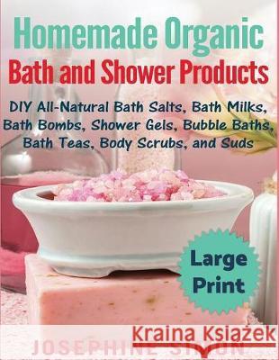 Homemade Organic Bath and Shower Products ***Large Print Edition***: DIY All-Natural Bath Salts, Bath Milks, Bath Bombs, Shower Gels, Bubble Baths, Ba Simon, Josephine 9781976260865