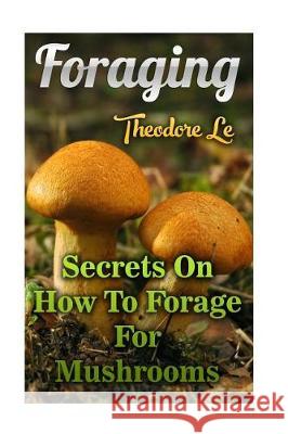 Foraging: Secrets On How To Forage For Mushrooms Le, Theodore 9781976312342 Createspace Independent Publishing Platform