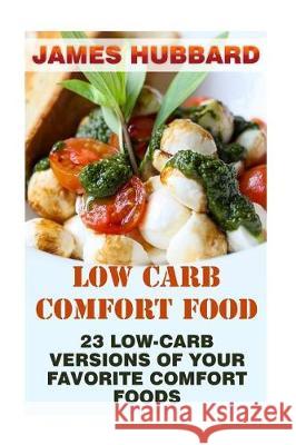 Low Carb Comfort Food: 23 Low-Carb Versions Of Your Favorite Comfort Foods Hubbard, James 9781976312533