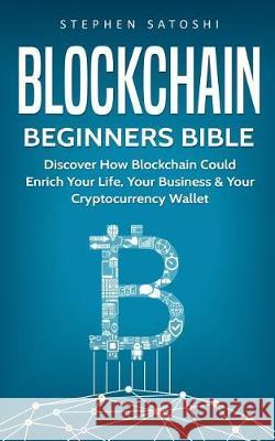 Blockchain: Beginners Bible - Discover How Blockchain Could Enrich Your Life, Your Business & Your Cryptocurrency Wallet Stephen Satoshi 9781976344756 Createspace Independent Publishing Platform