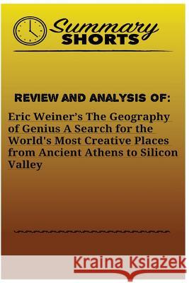 Review and Analysis of: Eric Weiner's: The Geography of Genius A Search for the World's Most Creative Places from Ancient Athens to Silicon Va Shorts, Summary 9781976502965 Createspace Independent Publishing Platform