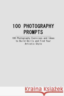 100 Photography Prompts: 100 Photography Exercises and Ideas to Build Skills and Find Your Artistic Style Elizabeth Fitzgerald Travis Fitzgerald 9781976756498
