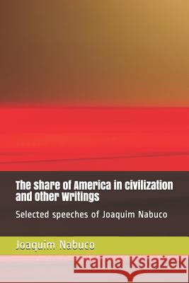 The share of America in civilization and Other Writings: Selected speeches of Joaquim Nabuco Fernando Nagib Coelho Fernando Nagib Coelho Joaquim Nabuco 9781976776700 Independently Published