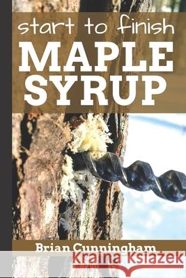Start to Finish Maple Syrup: Everything you need to know to make DIY Maple Syrup on a Budget Brian Cunningham 9781976906084