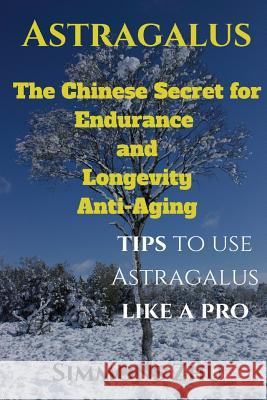 Astragalus: The Chinese Secret for Endurance and Longevity: Tips to use Astragalus like a Pro Zhu, Simmons 9781976912375