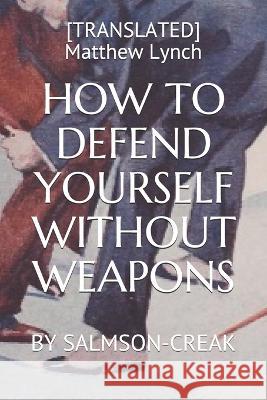 How to Defend Yourself Without Weapons: By Salmson-Creak [translated] Matthew Lynch   9781976927249