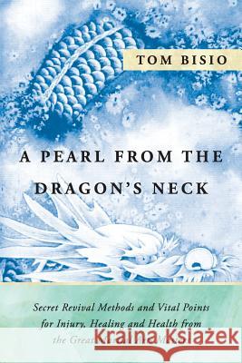 A Pearl from the Dragon's Neck: Secret Revival Methods & Vital Points for Injury, Healing And Health from the Great Martial Arts Masters Bisio, Tom 9781977208194