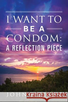 I Want to Be a Condom: A Reflection Piece John Wright 9781977222367 Outskirts Press