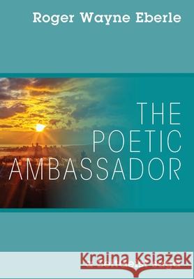 The Poetic Ambassador: a ZeitGeist saga Roger Wayne Eberle 9781977225436