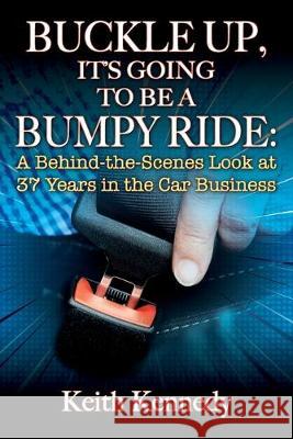 Buckle Up, It's Going to Be a Bumpy Ride: A Behind-the-Scenes Look at 37 Years in the Car Business Keith Kennedy 9781977226099 Outskirts Press