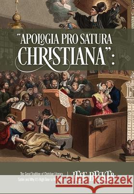 Apologia Pro Satura Christiana: The Great Tradition of Christian Literary Satire and Why It's High Time to Revive It Jeff Becker 9781977238023