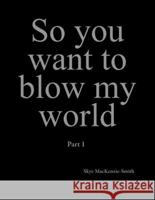 So you want to blow my world: Part 1 Skye Mackenzie-Smith 9781977240668 Outskirts Press