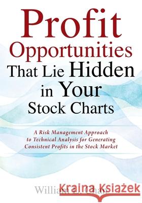 Profit Opportunities That Lie Hidden in Your Stock Charts: A Risk Management Approach to Technical Analysis for Generating Consistent Profits in the Stock Market William L Chan 9781977247667
