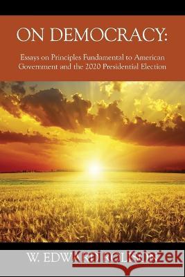 On Democracy: Essays on Principles Fundamental to American Government and the 2020 Presidential Election W. Edward Rolison 9781977258366 Outskirts Press