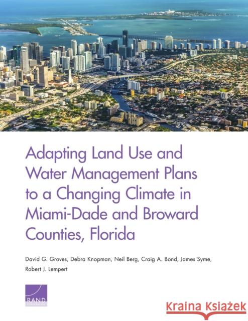 Adapting Land Use and Water Management Plans to a Changing Climate in Miami-Dade and Broward Counties, Florida David G. Groves Debra Knopman Neil Berg 9781977400734
