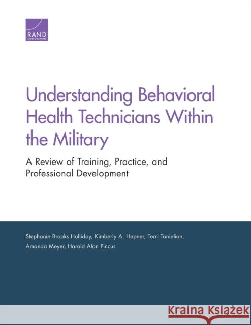 Understanding Behavioral Health Technicians Within the Military: A Review of Training, Practice, and Professional Development Stephanie Brooks Holliday Kimberly A. Hepner Amanda Meyer 9781977402219