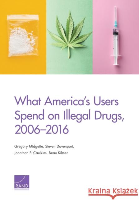 What America's Users Spend on Illegal Drugs, 2006-2016 Gregory Midgette Steven Davenport Jonathan P. Caulkins 9781977403278