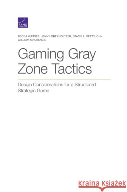 Gaming Gray Zone Tactics: Design Considerations for a Structured Strategic Game Becca Wasser Jenny Oberholtzer Stacie L. Pettyjohn 9781977404015