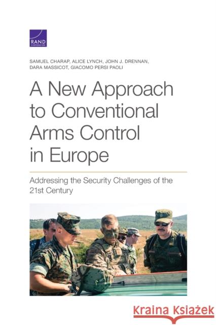 A New Approach to Conventional Arms Control in Europe: Addressing the Security Challenges of the 21st Century Samuel Charap Alice Lynch John J. Drennan 9781977404459