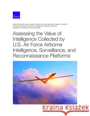 Assessing the Value of Intelligence Collected by U.S. Air Force Airborne Intelligence, Surveillance, and Reconnaissance Platforms Abbie Tingstad Dahlia Anne Goldfeld Lance Menthe 9781977406934