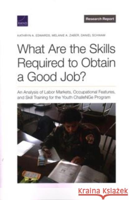 What Are the Skills Required to Obtain a Good Job?: An Analysis of Labor Markets, Occupational Features, and Skill Training for the Youth Challenge Program Kathryn Edwards, Melanie Zaber, Daniel Schwam 9781977408563