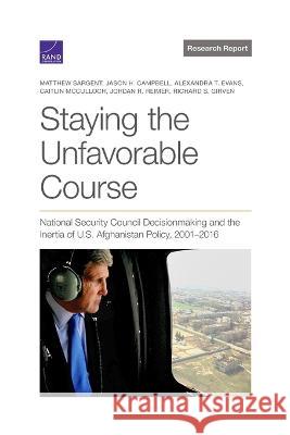 Staying the Unfavorable Course: National Security Council Decisionmaking and the Inertia of U.S. Afghanistan Policy, 2001-2016 Matthew Sargent Jason H. Campbell Alexandra T. Evans 9781977410443
