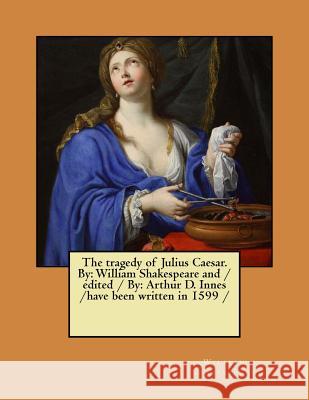 The Tragedy of Julius Caesar. by: William Shakespeare and / Edited / By: Arthur D. Innes / Have Been Written in 1599 William Shakespeare Arthur D. Innes 9781977551634