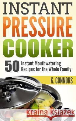 Instant Pressure Cooker: 50 Instant Mouthwatering Recipes for the Whole Family K. Connors 9781977677754 Createspace Independent Publishing Platform
