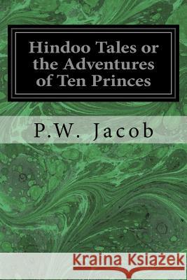 Hindoo Tales or the Adventures of Ten Princes: Freely Translated from the Sanscrit of the Dasakumaracharitam P. W. Jacob 9781977731357 Createspace Independent Publishing Platform