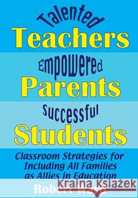Talented Teachers, Empowered Parents, Successful Students!: Classroom Strategies for Including All Families as Allies in Education Robert Ward 9781977782755