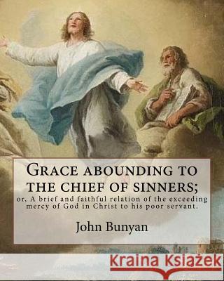 Grace abounding to the chief of sinners; or, A brief and faithful relation of the exceeding mercy of God in Christ to his poor servant. By: John Bunya Bunyan, John 9781977874894