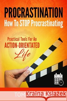 How to Stop Procrastinating: Practical Tools for an Action-Oriented Life Tom Shepherd 9781978115644 Createspace Independent Publishing Platform