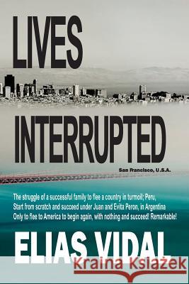 Lives Interrupted: The Struggle of a Family to Flee a Country in Turmoil, Peru. Start from Scratch in Argentina, Succeed, Only to Be Chas Elias Vidal 9781978151710