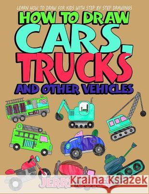 How to Draw Cars, Trucks and Other Vehicles: Learn How to Draw for Kids with Step by Step Drawing Jerry Jones 9781978156425
