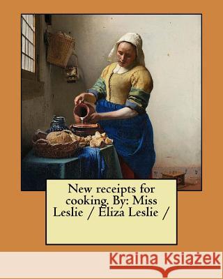 New receipts for cooking. By: Miss Leslie / Eliza Leslie / Leslie 9781978214026